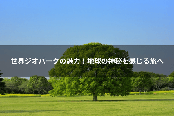 世界ジオパークの魅力！地球の神秘を感じる旅へ